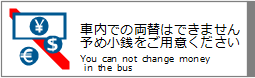車内での両替はできません。予め小銭をご用意ください / You can not change money in the bus.